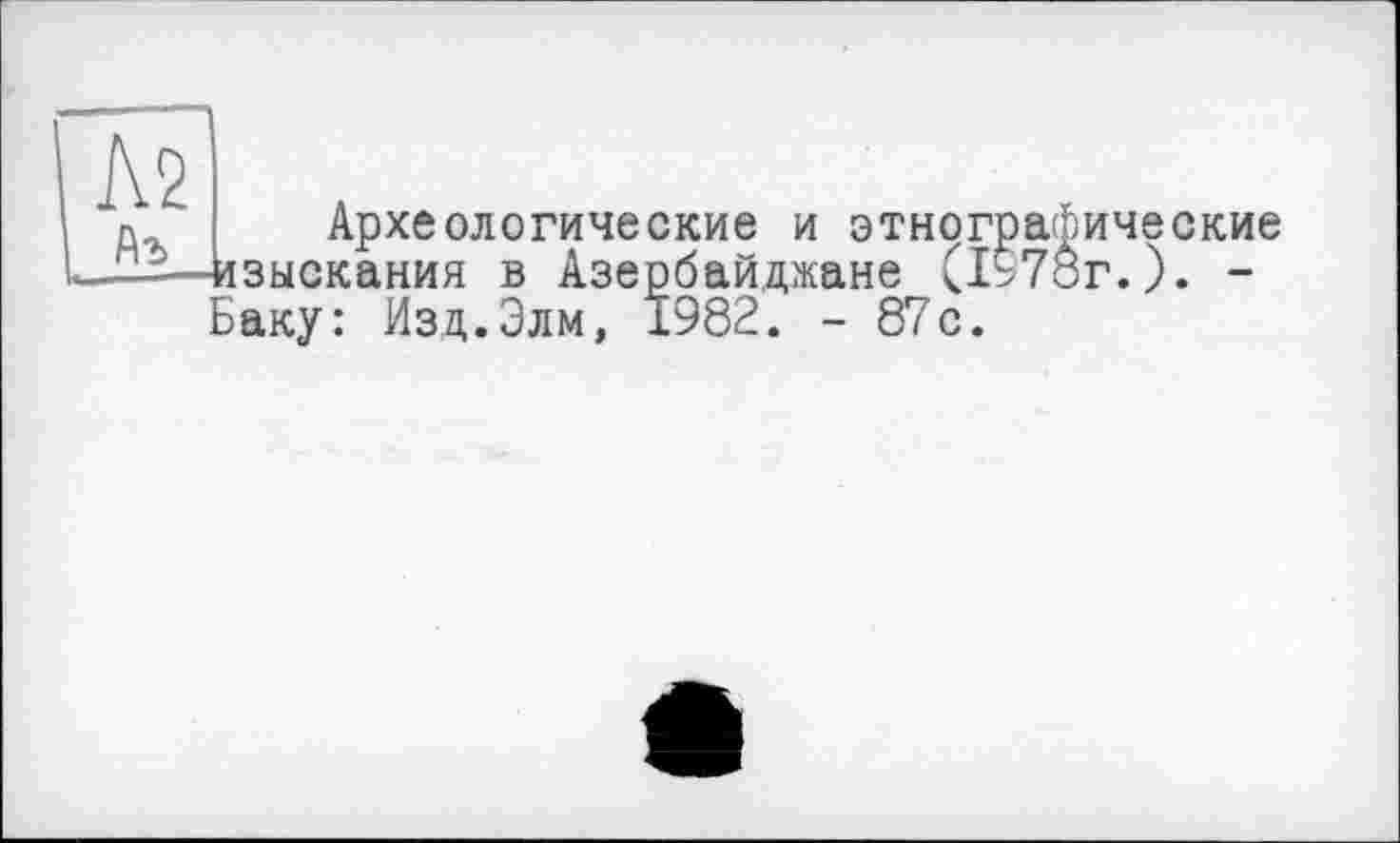 ﻿№ Лъ
Археологические и зыскания в Азербайдж; Ьаку: Изц.Элм, 1982.
ические
- 87с.